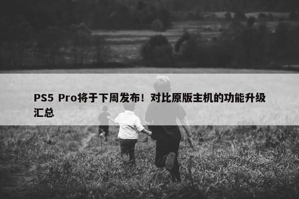 PS5 Pro将于下周发布！对比原版主机的功能升级汇总