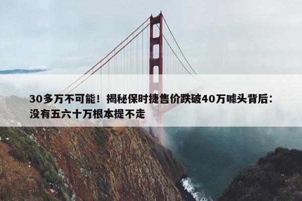 30多万不可能！揭秘保时捷售价跌破40万噱头背后：没有五六十万根本提不走