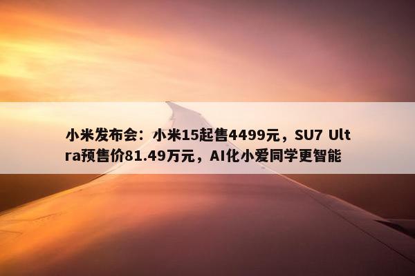 小米发布会：小米15起售4499元，SU7 Ultra预售价81.49万元，AI化小爱同学更智能