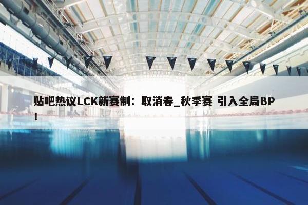 贴吧热议LCK新赛制：取消春_秋季赛 引入全局BP！