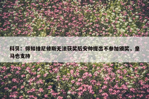 科贝：得知维尼修斯无法获奖后安帅提出不参加颁奖，皇马也支持