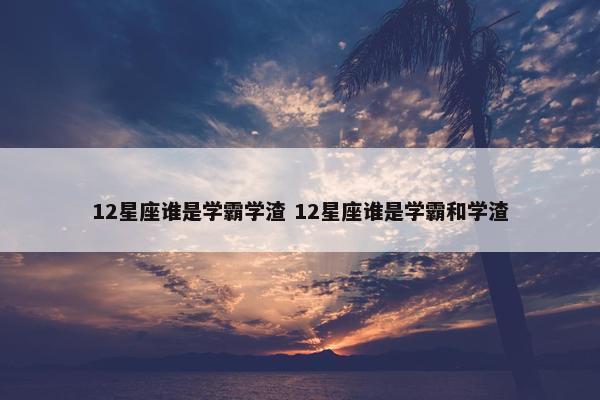 12星座谁是学霸学渣 12星座谁是学霸和学渣