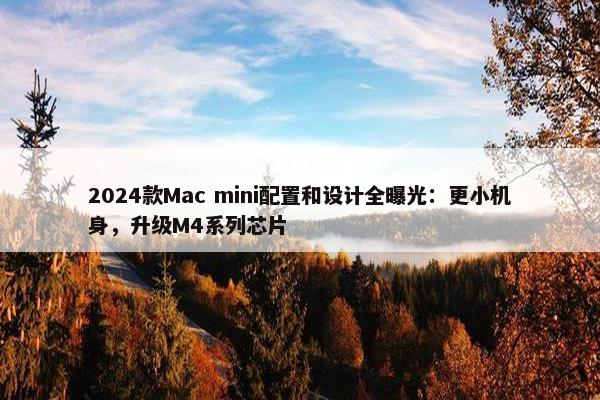 2024款Mac mini配置和设计全曝光：更小机身，升级M4系列芯片