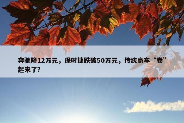 奔驰降12万元，保时捷跌破50万元，传统豪车“卷”起来了？