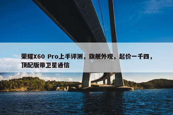 荣耀X60 Pro上手评测，旗舰外观，起价一千四，顶配版带卫星通信