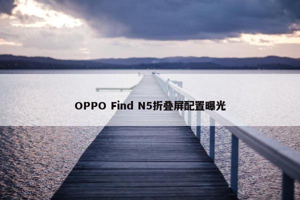 OPPO Find N5折叠屏配置曝光