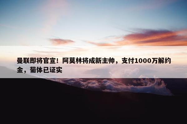 曼联即将官宣！阿莫林将成新主帅，支付1000万解约金，葡体已证实