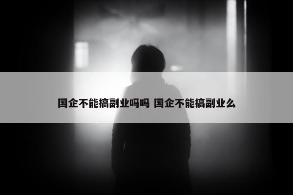 国企不能搞副业吗吗 国企不能搞副业么