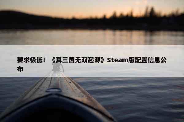 要求极低！《真三国无双起源》Steam版配置信息公布