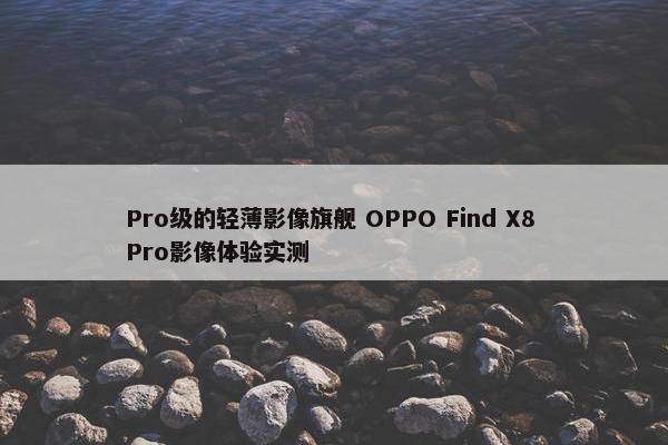 Pro级的轻薄影像旗舰 OPPO Find X8 Pro影像体验实测