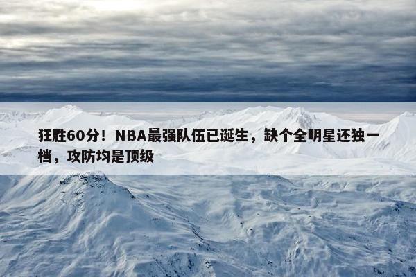 狂胜60分！NBA最强队伍已诞生，缺个全明星还独一档，攻防均是顶级