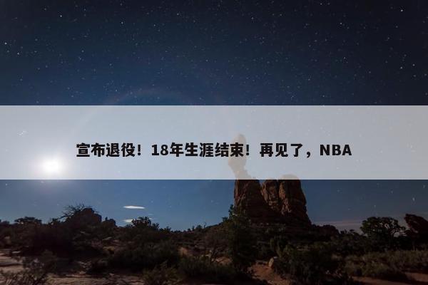 宣布退役！18年生涯结束！再见了，NBA