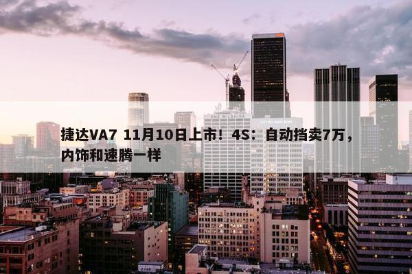 捷达VA7 11月10日上市！4S：自动挡卖7万，内饰和速腾一样