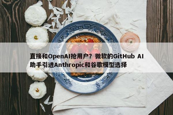 直接和OpenAI抢用户？微软的GitHub AI助手引进Anthropic和谷歌模型选择