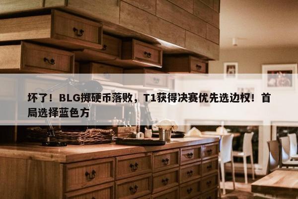 坏了！BLG掷硬币落败，T1获得决赛优先选边权！首局选择蓝色方