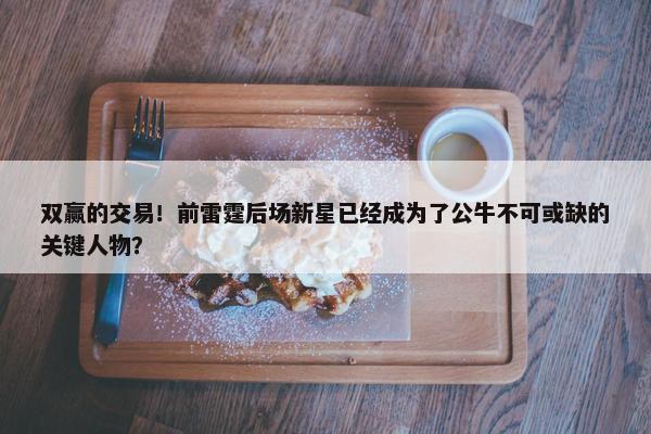 双赢的交易！前雷霆后场新星已经成为了公牛不可或缺的关键人物？