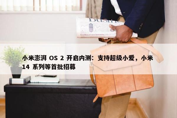 小米澎湃 OS 2 开启内测：支持超级小爱，小米 14 系列等首批招募