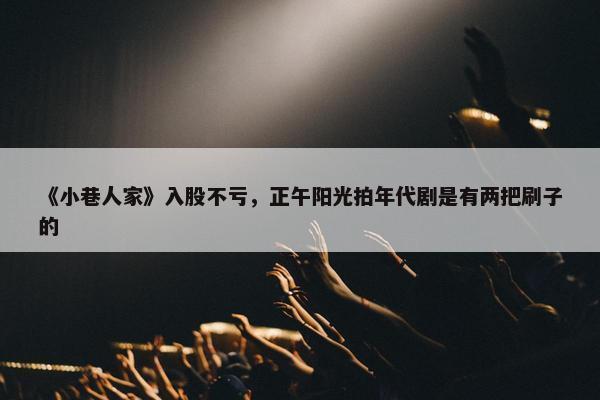 《小巷人家》入股不亏，正午阳光拍年代剧是有两把刷子的