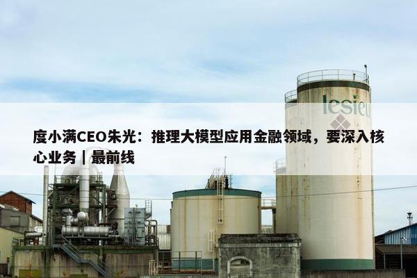 度小满CEO朱光：推理大模型应用金融领域，要深入核心业务｜最前线