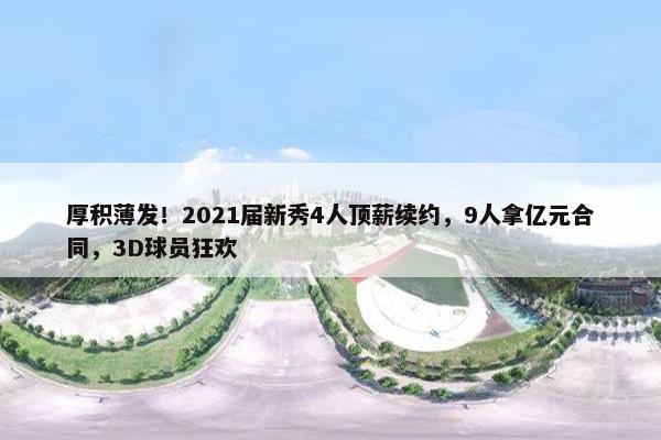 厚积薄发！2021届新秀4人顶薪续约，9人拿亿元合同，3D球员狂欢