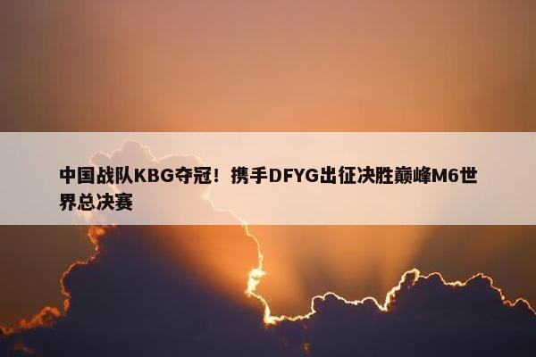 中国战队KBG夺冠！携手DFYG出征决胜巅峰M6世界总决赛