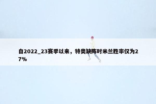 自2022_23赛季以来，特奥缺阵时米兰胜率仅为27%