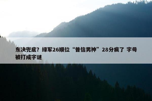 东决兜底？绿军26顺位“普信男神”28分疯了 字母被打成字谜