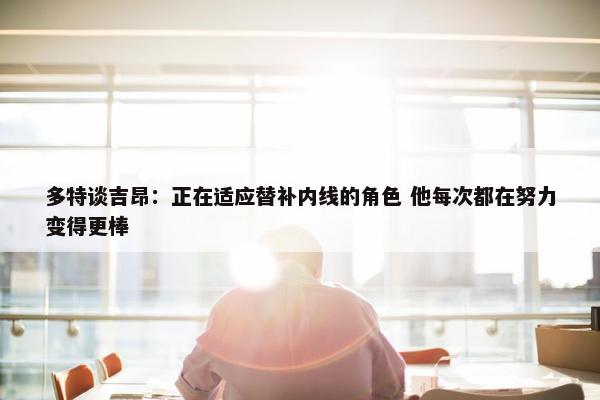 多特谈吉昂：正在适应替补内线的角色 他每次都在努力变得更棒