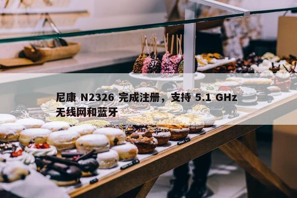 尼康 N2326 完成注册，支持 5.1 GHz 无线网和蓝牙