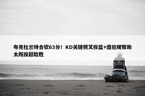 布克杜兰特合砍63分！KD关键劈叉投篮+造犯规帮助太阳反超险胜