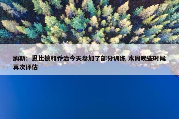 纳斯：恩比德和乔治今天参加了部分训练 本周晚些时候再次评估