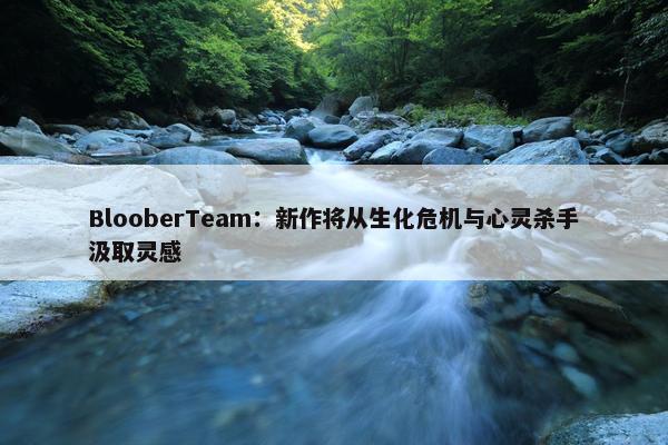 BlooberTeam：新作将从生化危机与心灵杀手汲取灵感