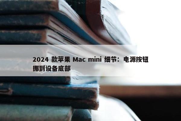 2024 款苹果 Mac mini 细节：电源按钮挪到设备底部