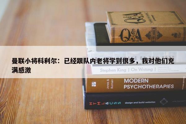 曼联小将科利尔：已经跟队内老将学到很多，我对他们充满感激