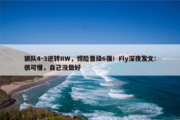 狼队4-3逆转RW，惊险晋级6强！Fly深夜发文：很可惜，自己没做好