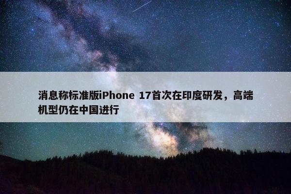 消息称标准版iPhone 17首次在印度研发，高端机型仍在中国进行