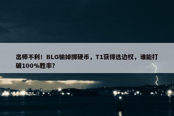 出师不利！BLG输掉掷硬币，T1获得选边权，谁能打破100%胜率？