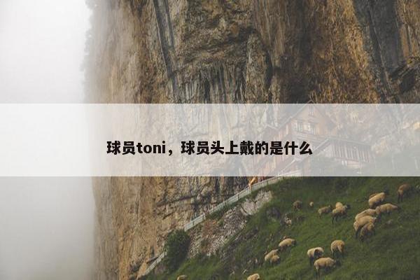 球员toni，球员头上戴的是什么