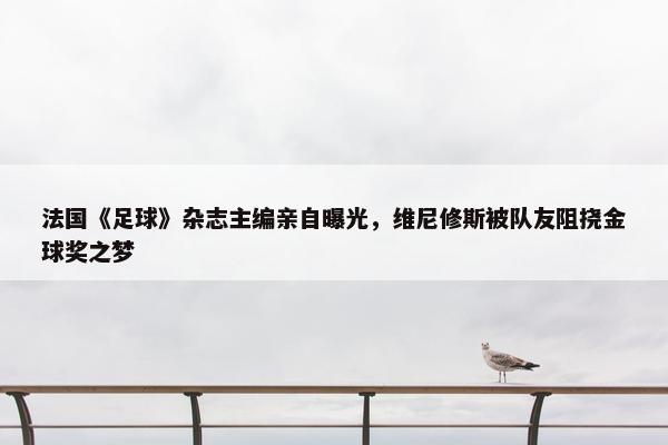 法国《足球》杂志主编亲自曝光，维尼修斯被队友阻挠金球奖之梦