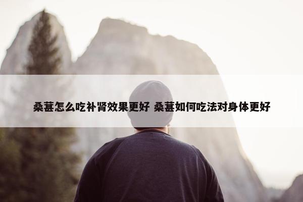 桑葚怎么吃补肾效果更好 桑葚如何吃法对身体更好