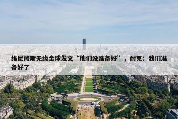 维尼修斯无缘金球发文“他们没准备好”，耐克：我们准备好了