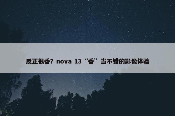 反正很香？nova 13“香”当不错的影像体验