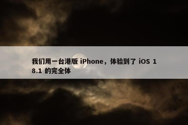 我们用一台港版 iPhone，体验到了 iOS 18.1 的完全体