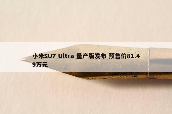 小米SU7 Ultra 量产版发布 预售价81.49万元