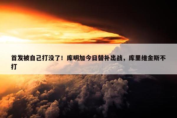 首发被自己打没了！库明加今日替补出战，库里维金斯不打