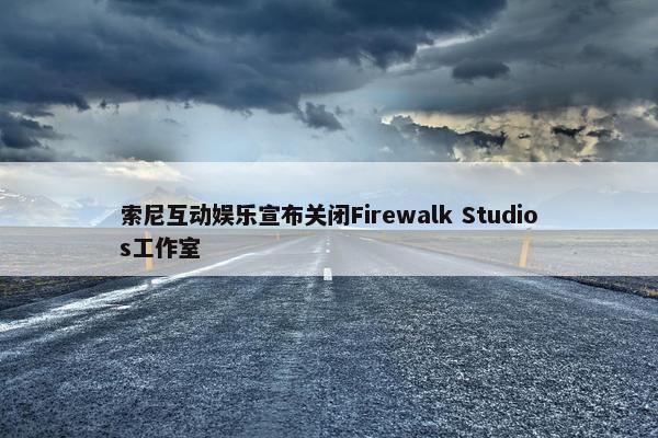 索尼互动娱乐宣布关闭Firewalk Studios工作室