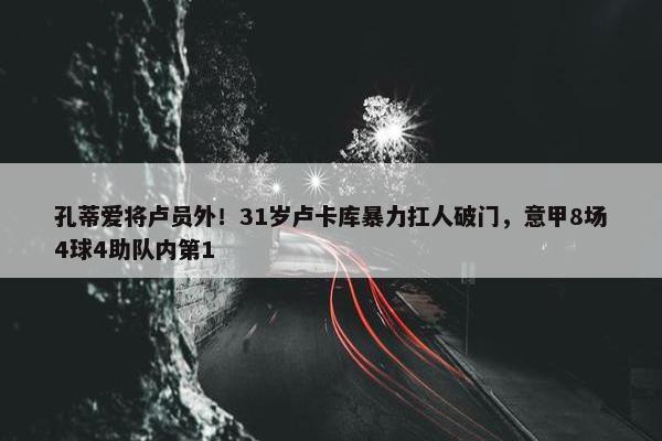 孔蒂爱将卢员外！31岁卢卡库暴力扛人破门，意甲8场4球4助队内第1