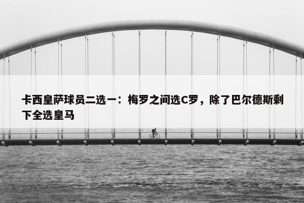 卡西皇萨球员二选一：梅罗之间选C罗，除了巴尔德斯剩下全选皇马