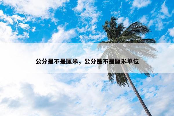 公分是不是厘米，公分是不是厘米单位