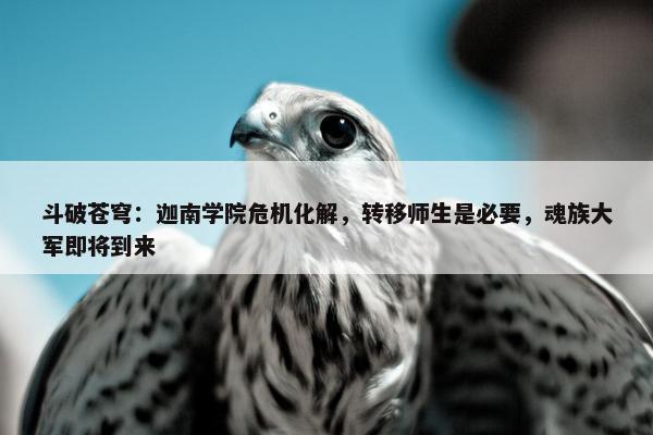 斗破苍穹：迦南学院危机化解，转移师生是必要，魂族大军即将到来